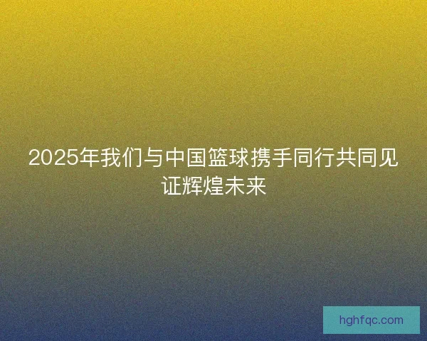 2025年我们与中国篮球携手同行共同见证辉煌未来