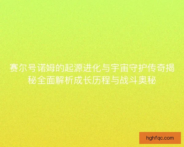 赛尔号诺姆的起源进化与宇宙守护传奇揭秘全面解析成长历程与战斗奥秘