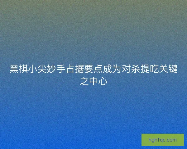黑棋小尖妙手占据要点成为对杀提吃关键之中心
