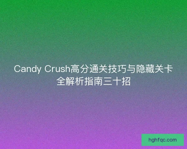 Candy Crush高分通关技巧与隐藏关卡全解析指南三十招