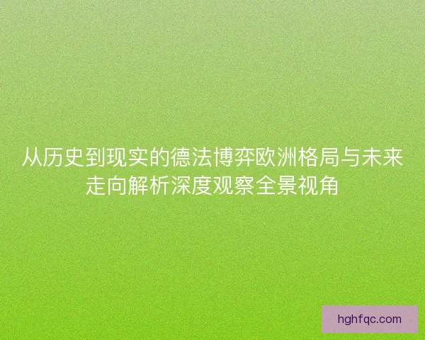 从历史到现实的德法博弈欧洲格局与未来走向解析深度观察全景视角