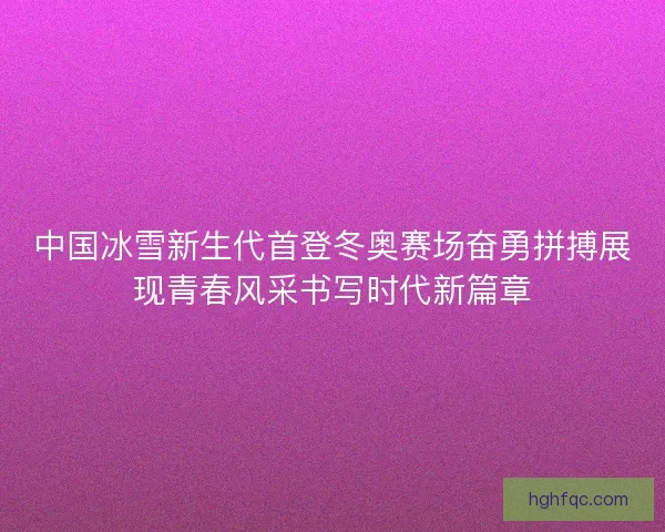 中国冰雪新生代首登冬奥赛场奋勇拼搏展现青春风采书写时代新篇章