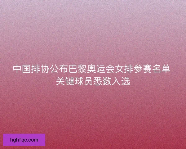 中国排协公布巴黎奥运会女排参赛名单 关键球员悉数入选