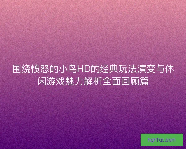 围绕愤怒的小鸟HD的经典玩法演变与休闲游戏魅力解析全面回顾篇