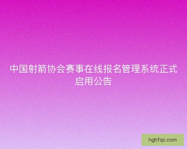 中国射箭协会赛事在线报名管理系统正式启用公告